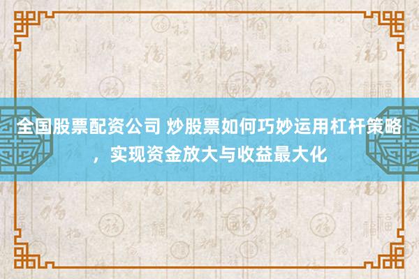 全国股票配资公司 炒股票如何巧妙运用杠杆策略，实现资金放大与收益最大化
