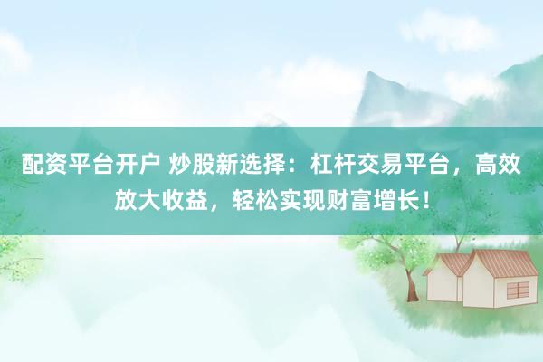 配资平台开户 炒股新选择：杠杆交易平台，高效放大收益，轻松实现财富增长！
