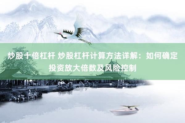 炒股十倍杠杆 炒股杠杆计算方法详解：如何确定投资放大倍数及风险控制