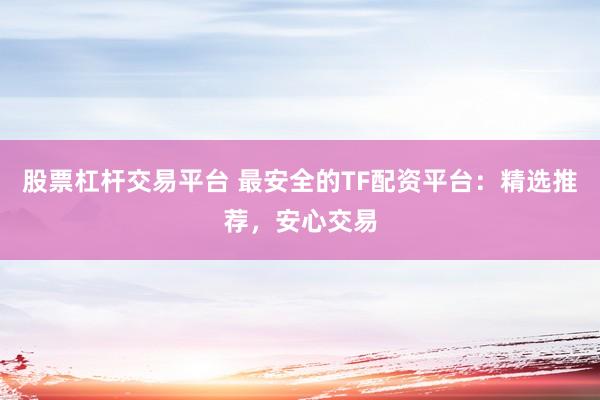 股票杠杆交易平台 最安全的TF配资平台：精选推荐，安心交易