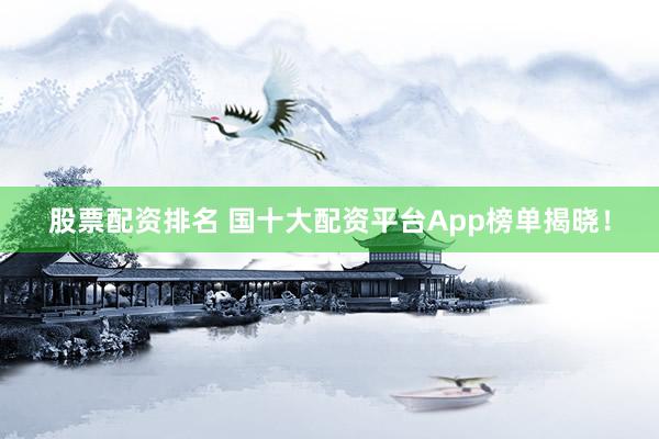 股票配资排名 国十大配资平台App榜单揭晓！