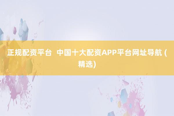 正规配资平台  中国十大配资APP平台网址导航 (精选)
