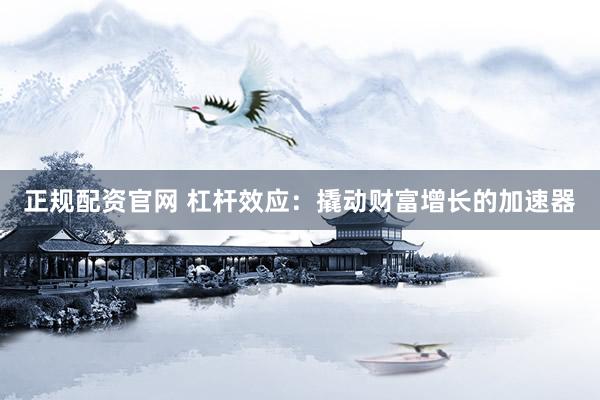 正规配资官网 杠杆效应：撬动财富增长的加速器