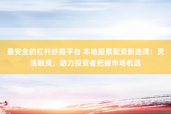 最安全的杠杆炒股平台 本地股票配资新选择：灵活融资，助力投资者把握市场机遇