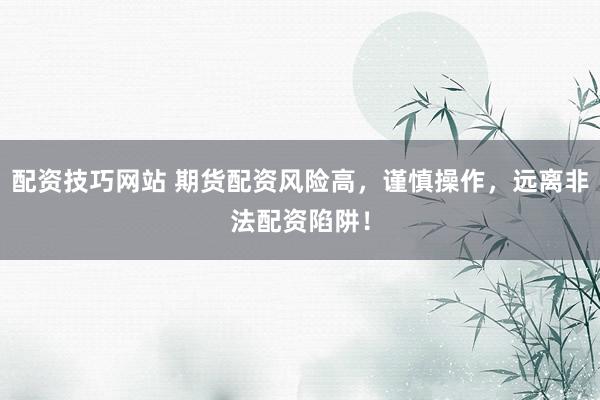 配资技巧网站 期货配资风险高，谨慎操作，远离非法配资陷阱！