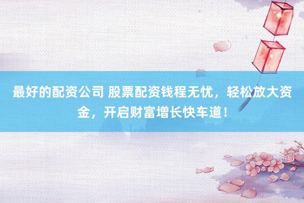 最好的配资公司 股票配资钱程无忧，轻松放大资金，开启财富增长快车道！