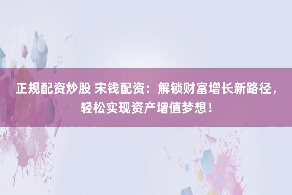 正规配资炒股 宋钱配资：解锁财富增长新路径，轻松实现资产增值梦想！