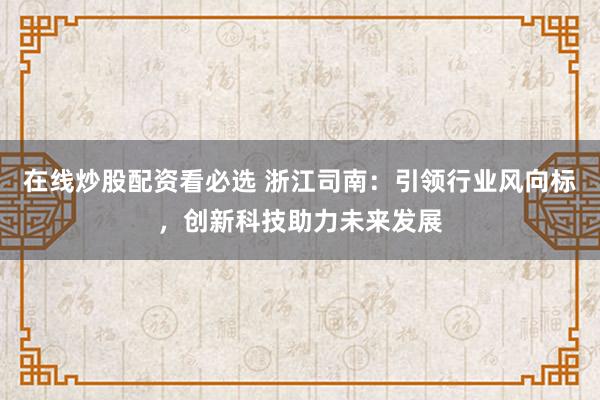 在线炒股配资看必选 浙江司南：引领行业风向标，创新科技助力未来发展