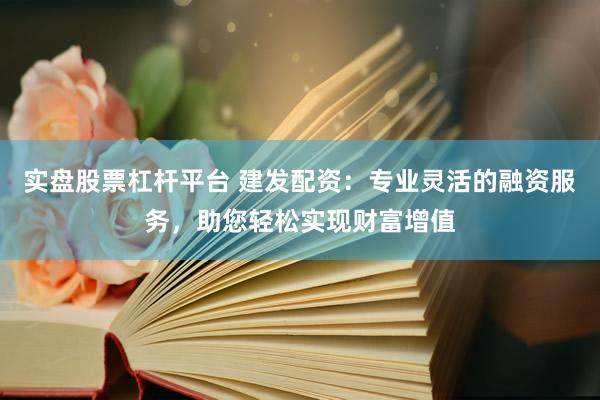 实盘股票杠杆平台 建发配资：专业灵活的融资服务，助您轻松实现财富增值