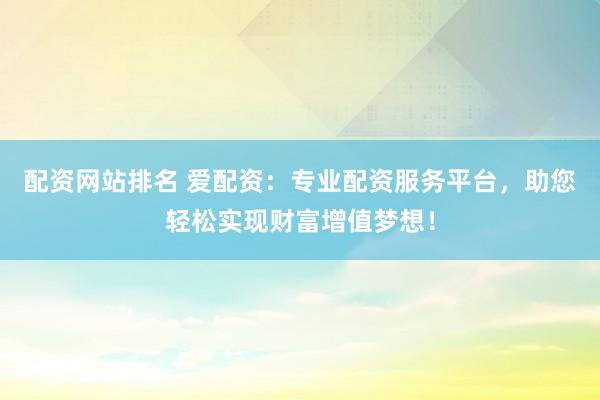 配资网站排名 爱配资：专业配资服务平台，助您轻松实现财富增值梦想！