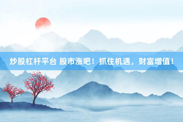 炒股杠杆平台 股市涨吧！抓住机遇，财富增值！