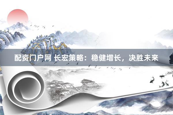 配资门户网 长宏策略：稳健增长，决胜未来