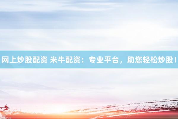 网上炒股配资 米牛配资：专业平台，助您轻松炒股！