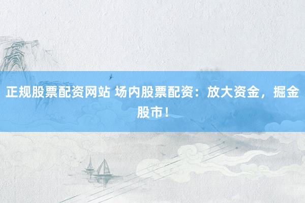 正规股票配资网站 场内股票配资：放大资金，掘金股市！