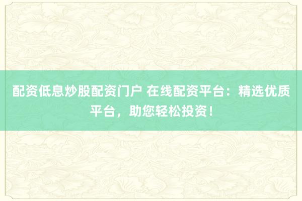 配资低息炒股配资门户 在线配资平台：精选优质平台，助您轻松投资！
