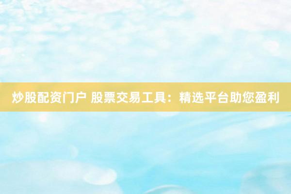 炒股配资门户 股票交易工具：精选平台助您盈利