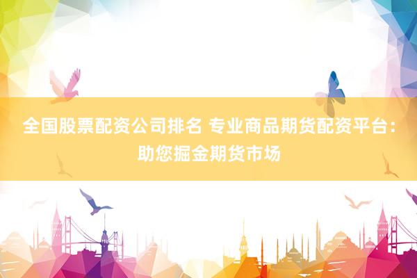 全国股票配资公司排名 专业商品期货配资平台：助您掘金期货市场