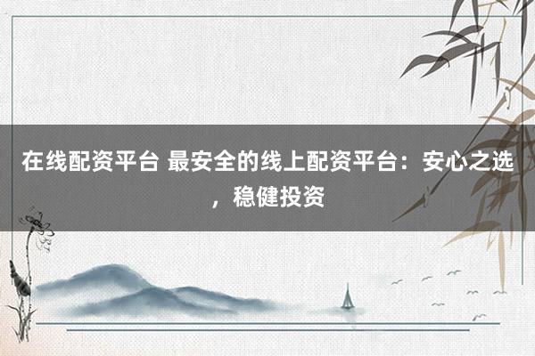 在线配资平台 最安全的线上配资平台：安心之选，稳健投资