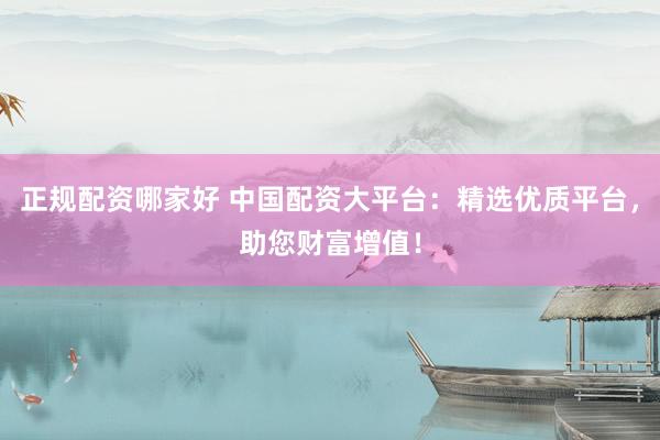 正规配资哪家好 中国配资大平台：精选优质平台，助您财富增值！