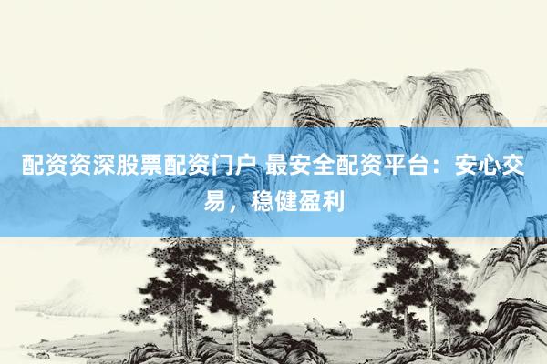 配资资深股票配资门户 最安全配资平台：安心交易，稳健盈利