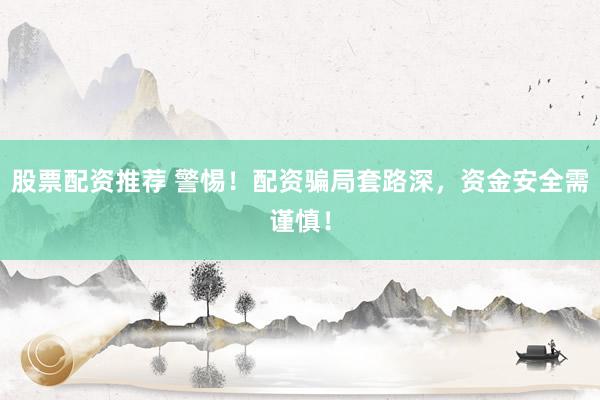 股票配资推荐 警惕！配资骗局套路深，资金安全需谨慎！