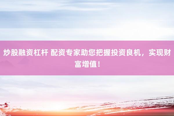 炒股融资杠杆 配资专家助您把握投资良机，实现财富增值！