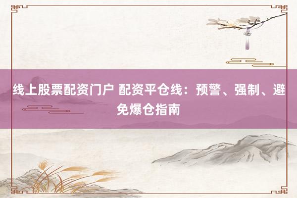 线上股票配资门户 配资平仓线：预警、强制、避免爆仓指南