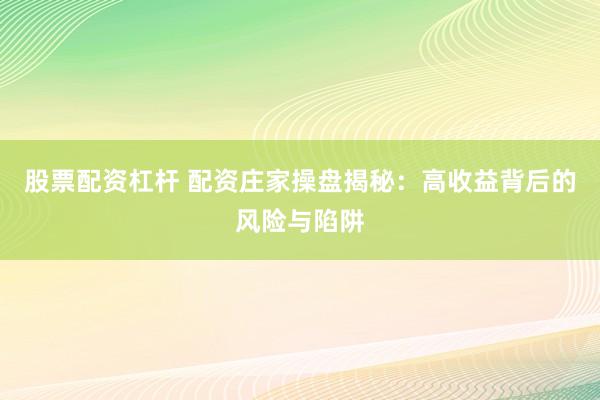 股票配资杠杆 配资庄家操盘揭秘：高收益背后的风险与陷阱