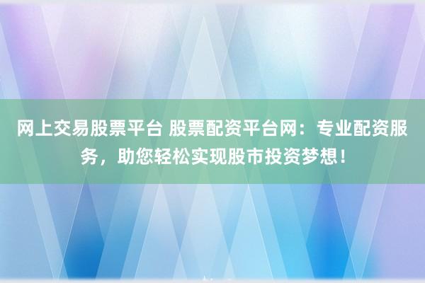 网上交易股票平台 股票配资平台网：专业配资服务，助您轻松实现股市投资梦想！