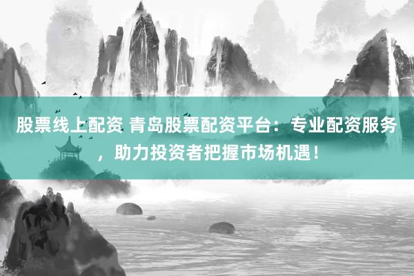 股票线上配资 青岛股票配资平台：专业配资服务，助力投资者把握市场机遇！