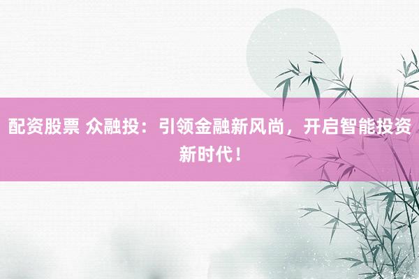 配资股票 众融投：引领金融新风尚，开启智能投资新时代！