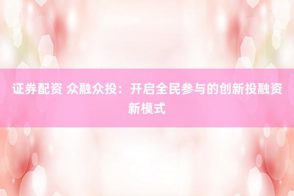 证券配资 众融众投：开启全民参与的创新投融资新模式