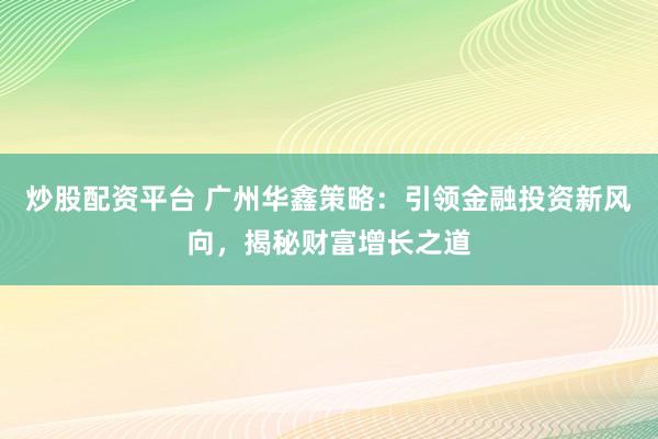 炒股配资平台 广州华鑫策略：引领金融投资新风向，揭秘财富增长之道