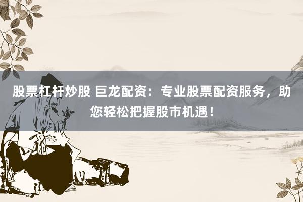 股票杠杆炒股 巨龙配资：专业股票配资服务，助您轻松把握股市机遇！