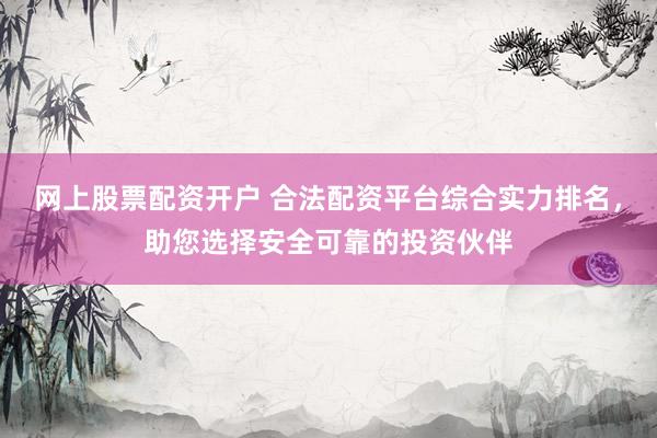 网上股票配资开户 合法配资平台综合实力排名，助您选择安全可靠的投资伙伴