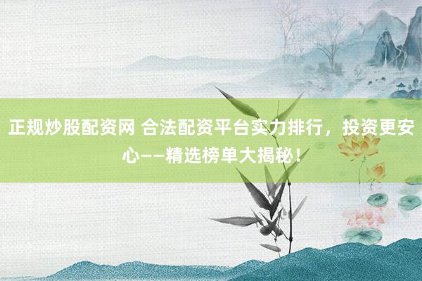 正规炒股配资网 合法配资平台实力排行，投资更安心——精选榜单大揭秘！