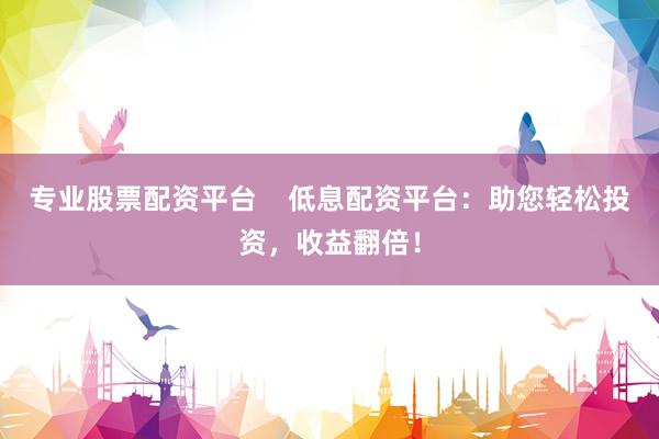 专业股票配资平台    低息配资平台：助您轻松投资，收益翻倍！