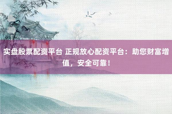 实盘股票配资平台 正规放心配资平台：助您财富增值，安全可靠！
