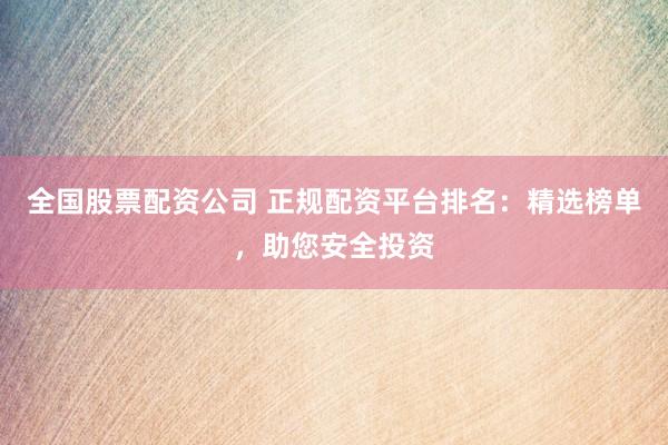 全国股票配资公司 正规配资平台排名：精选榜单，助您安全投资