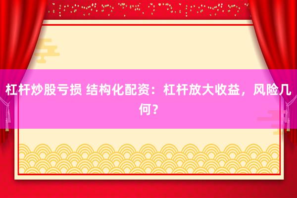 杠杆炒股亏损 结构化配资：杠杆放大收益，风险几何？