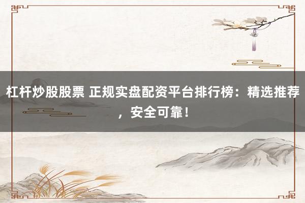 杠杆炒股股票 正规实盘配资平台排行榜：精选推荐，安全可靠！