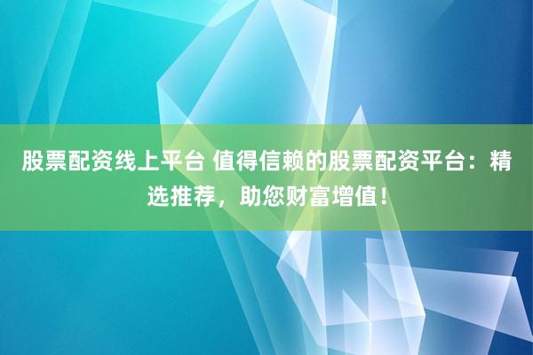 股票配资线上平台 值得信赖的股票配资平台：精选推荐，助您财富增值！
