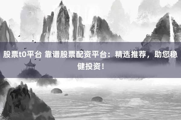 股票t0平台 靠谱股票配资平台：精选推荐，助您稳健投资！
