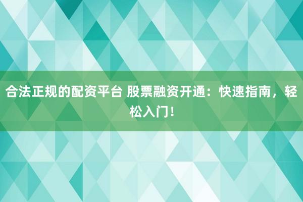 合法正规的配资平台 股票融资开通：快速指南，轻松入门！