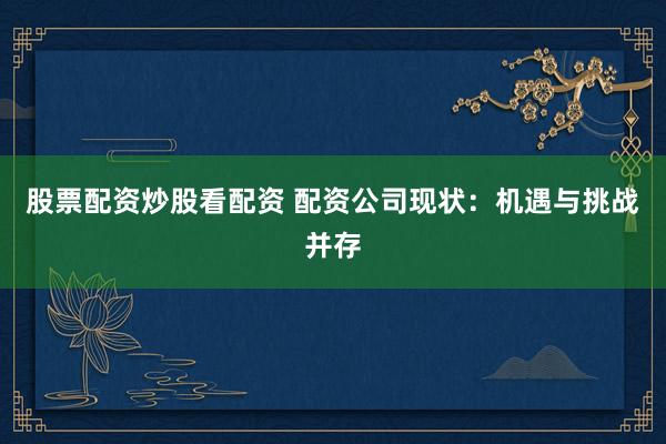 股票配资炒股看配资 配资公司现状：机遇与挑战并存