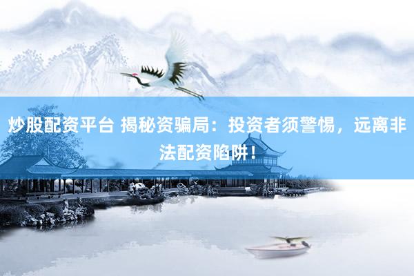 炒股配资平台 揭秘资骗局：投资者须警惕，远离非法配资陷阱！