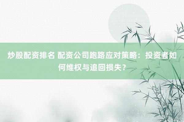 炒股配资排名 配资公司跑路应对策略：投资者如何维权与追回损失？