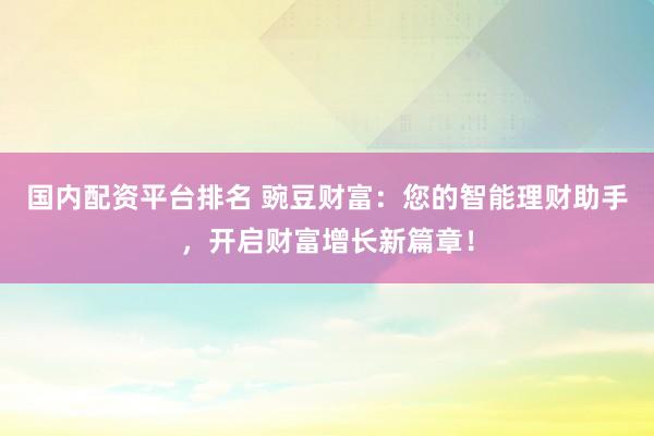 国内配资平台排名 豌豆财富：您的智能理财助手，开启财富增长新篇章！