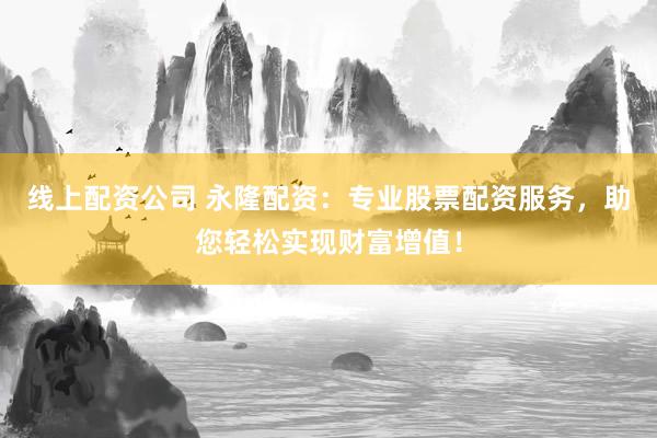 线上配资公司 永隆配资：专业股票配资服务，助您轻松实现财富增值！
