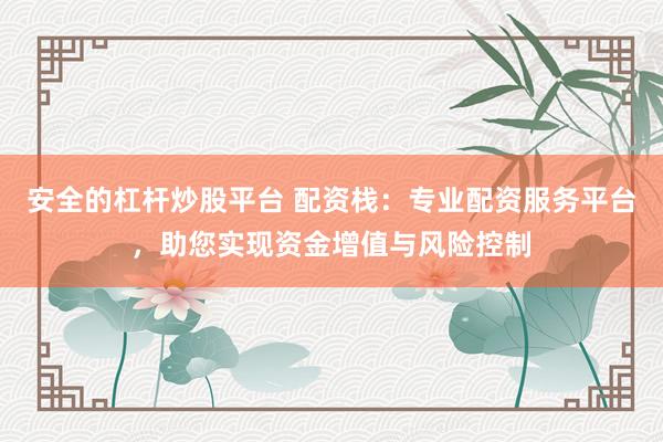 安全的杠杆炒股平台 配资栈：专业配资服务平台，助您实现资金增值与风险控制